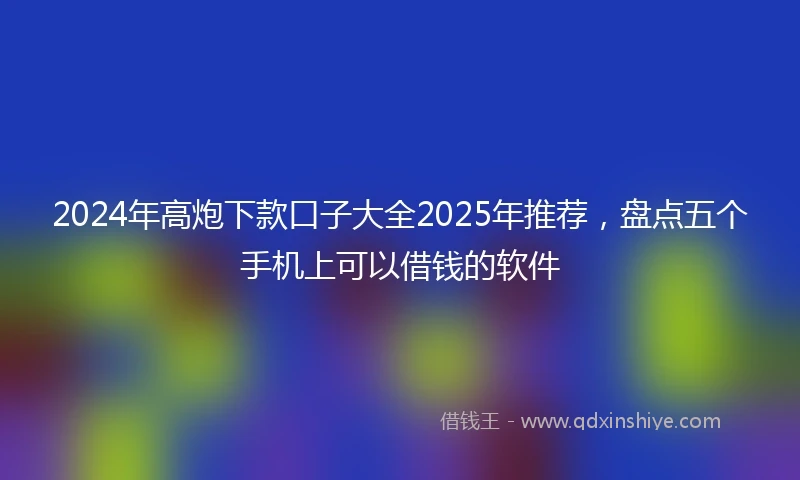 2024年高炮下款口子大全2025年推荐，盘点五个手机上可以借钱的软件