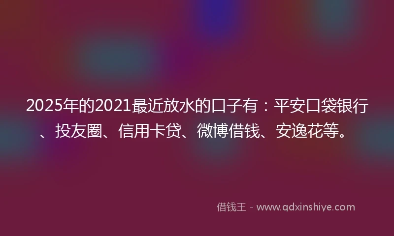 2025年的2021最近放水的口子有：平安口袋银行、投友圈、信用卡贷、微博借钱、安逸花等。