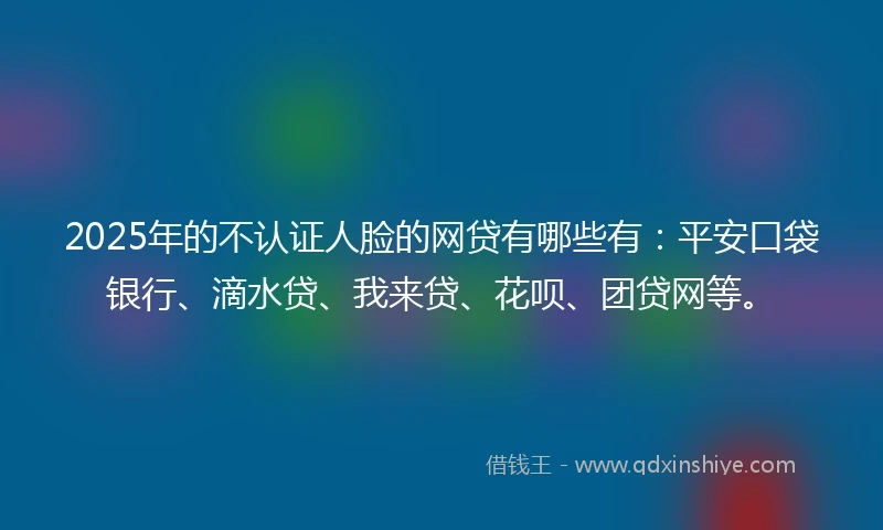 2025年的不认证人脸的网贷有哪些有:平安口袋银行、滴水贷、我来贷、花呗、团贷网等。