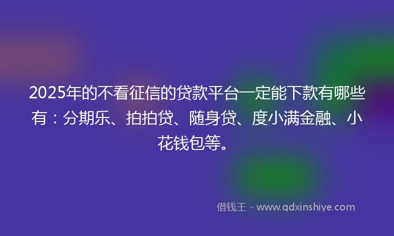 2025年的不看征信的贷款平台一定能下款有哪些有：分期乐、拍拍贷、随身贷、度小满金融、小花钱包等。