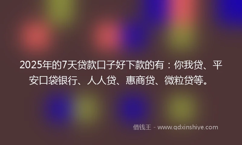2025年的7天贷款口子好下款的有：你我贷、平安口袋银行、人人贷、惠商贷、微粒贷等。
