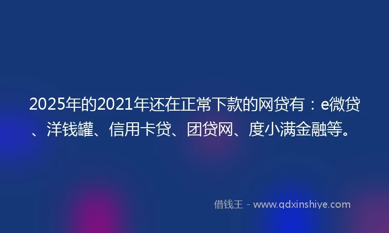 2025年的2021年还在正常下款的网贷有：e微贷、洋钱罐、信用卡贷、团贷网、度小满金融等。