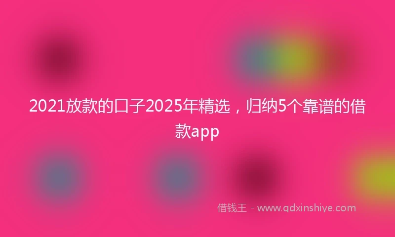 2021放款的口子2025年精选，归纳5个靠谱的借款app