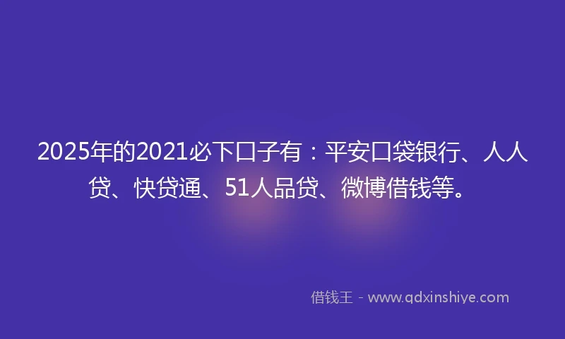 2025年的2021必下口子有：平安口袋银行、人人贷、快贷通、51人品贷、微博借钱等。