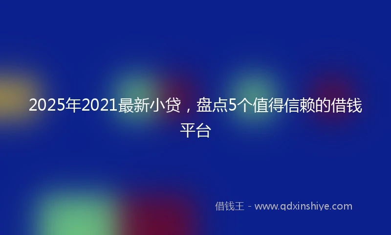 2025年2021最新小贷，盘点5个值得信赖的借钱平台