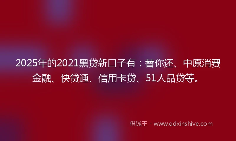 2025年的2021黑贷新口子有：替你还、中原消费金融、快贷通、信用卡贷、51人品贷等。