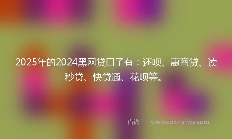 2025年的2024黑网贷口子有：还呗、惠商贷、读秒贷、快贷通、花呗等。