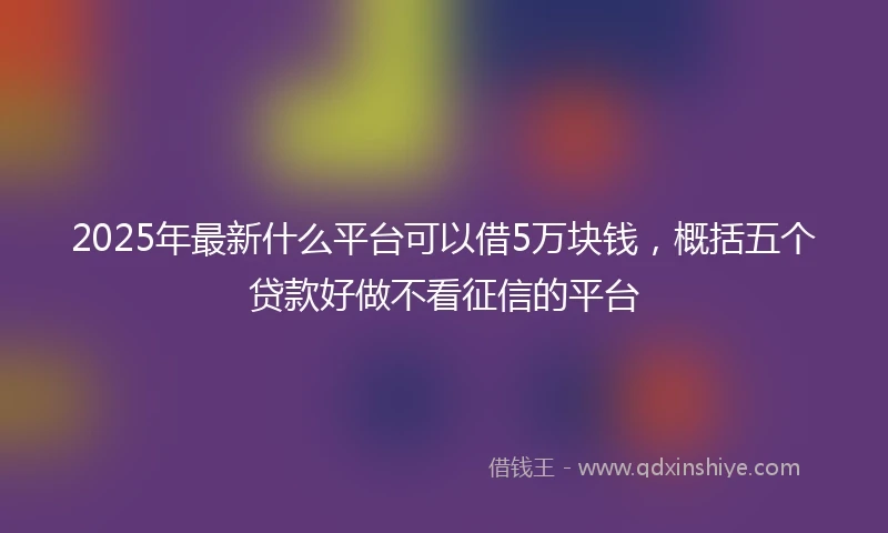 2025年最新什么平台可以借5万块钱，概括五个贷款好做不看征信的平台