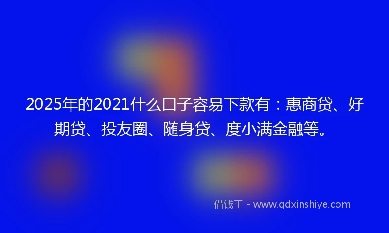 2025年的2021什么口子容易下款有：惠商贷、好期贷、投友圈、随身贷、度小满金融等。