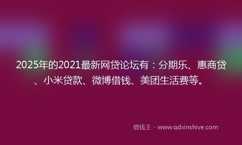 2025年的2021最新网贷论坛有：分期乐、惠商贷、小米贷款、微博借钱、美团生活费等。