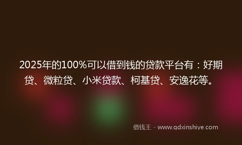 2025年的100%可以借到钱的贷款平台有：好期贷、微粒贷、小米贷款、柯基贷、安逸花等。