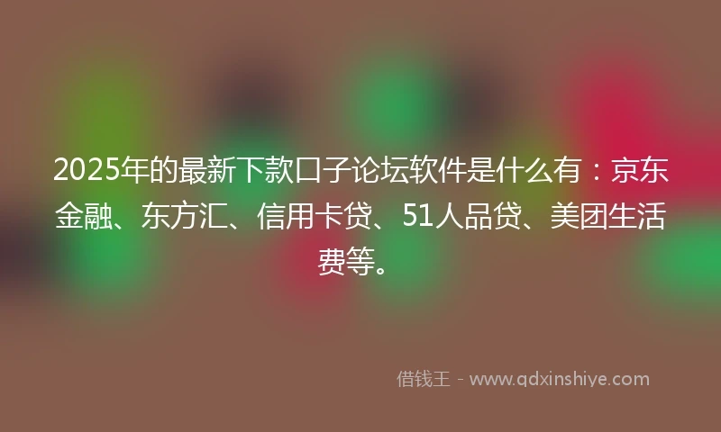 2025年的最新下款口子论坛软件是什么有：京东金融、东方汇、信用卡贷、51人品贷、美团生活费等。