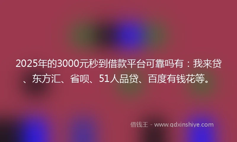 2025年的3000元秒到借款平台可靠吗有：我来贷、东方汇、省呗、51人品贷、百度有钱花等。