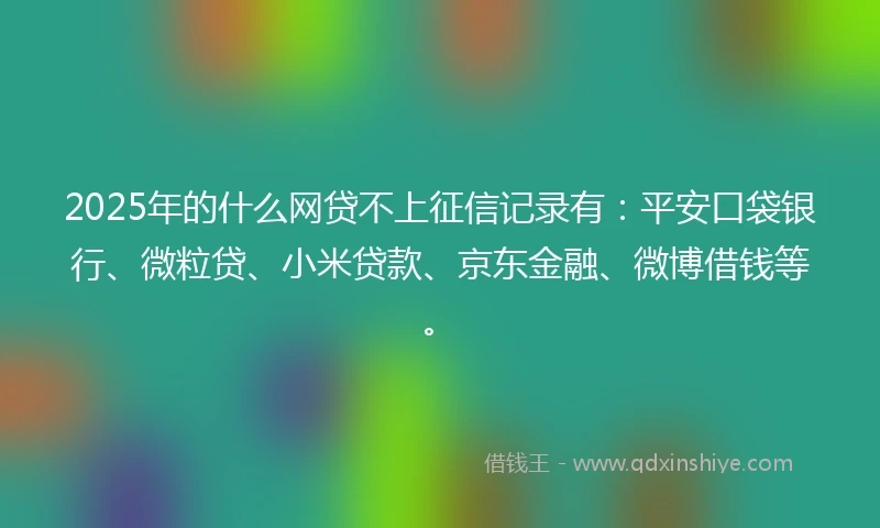 2025年的什么网贷不上征信记录有：平安口袋银行、微粒贷、小米贷款、京东金融、微博借钱等。