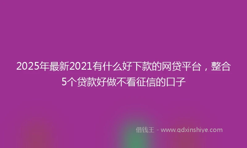 2025年最新2021有什么好下款的网贷平台，整合5个贷款好做不看征信的口子