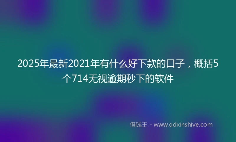 2025年最新2021年有什么好下款的口子，概括5个714无视逾期秒下的软件