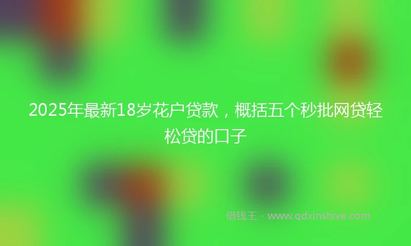 2025年最新18岁花户贷款，概括五个秒批网贷轻松贷的口子