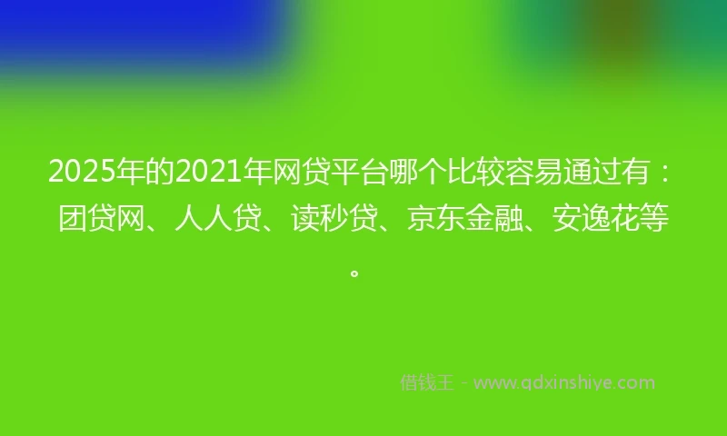 2025年的2021年网贷平台哪个比较容易通过有：团贷网、人人贷、读秒贷、京东金融、安逸花等。