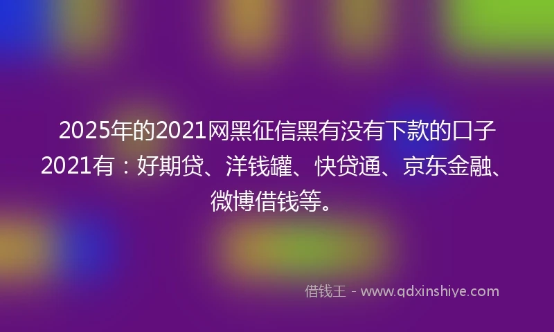2025年的2021网黑征信黑有没有下款的口子2021有：好期贷、洋钱罐、快贷通、京东金融、微博借钱等。