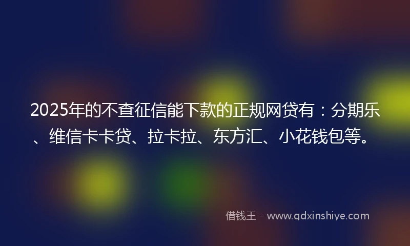2025年的不查征信能下款的正规网贷有：分期乐、维信卡卡贷、拉卡拉、东方汇、小花钱包等。