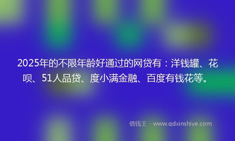2025年的不限年龄好通过的网贷有：洋钱罐、花呗、51人品贷、度小满金融、百度有钱花等。