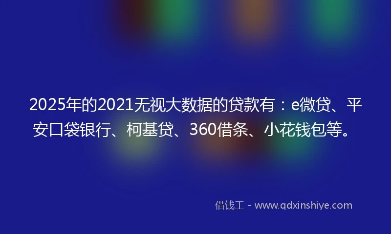 2025年的2021无视大数据的贷款有：e微贷、平安口袋银行、柯基贷、360借条、小花钱包等。