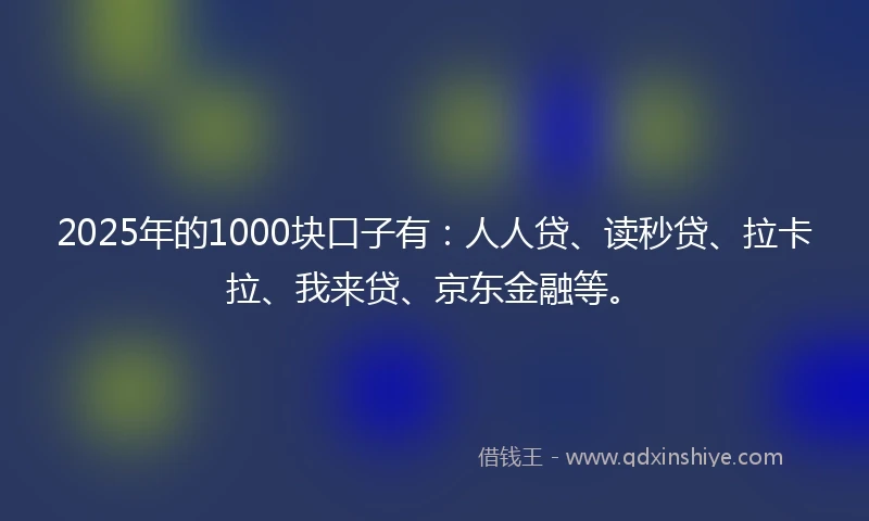 2025年的1000块口子有：人人贷、读秒贷、拉卡拉、我来贷、京东金融等。