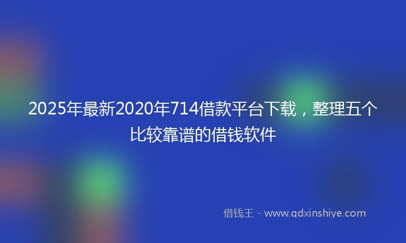 2025年最新2020年714借款平台下载，整理五个比较靠谱的借钱软件
