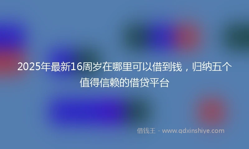 2025年最新16周岁在哪里可以借到钱，归纳五个值得信赖的借贷平台