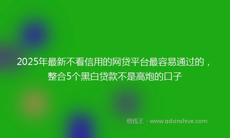 2025年最新不看信用的网贷平台最容易通过的，整合5个黑白贷款不是高炮的口子