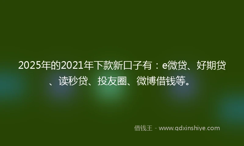 2025年的2021年下款新口子有：e微贷、好期贷、读秒贷、投友圈、微博借钱等。