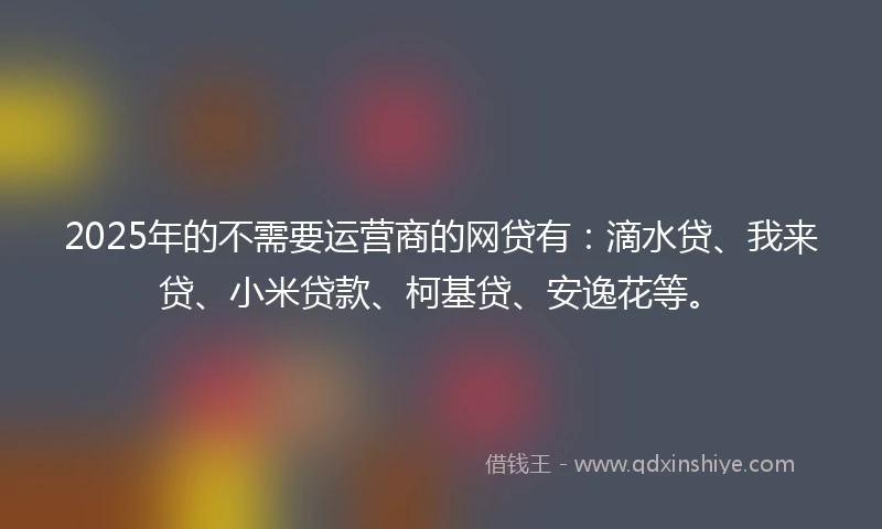 2025年的不需要运营商的网贷有：滴水贷、我来贷、小米贷款、柯基贷、安逸花等。