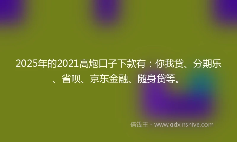 2025年的2021高炮口子下款有：你我贷、分期乐、省呗、京东金融、随身贷等。