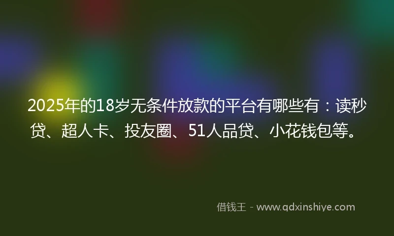 2025年的18岁无条件放款的平台有哪些有：读秒贷、超人卡、投友圈、51人品贷、小花钱包等。