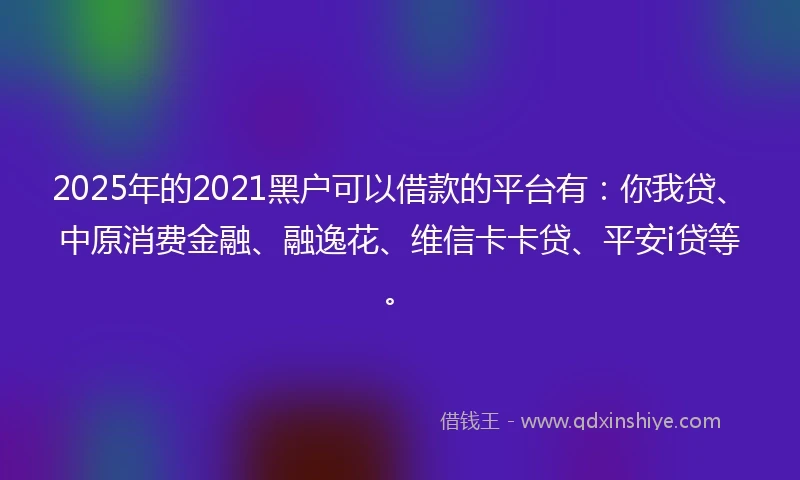 2025年的2021黑户可以借款的平台有：你我贷、中原消费金融、融逸花、维信卡卡贷、平安i贷等。