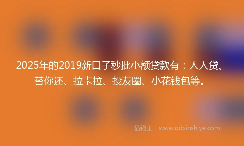 2025年的2019新口子秒批小额贷款有：人人贷、替你还、拉卡拉、投友圈、小花钱包等。