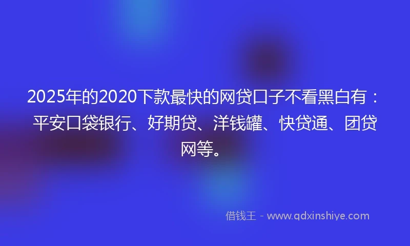 2025年的2020下款最快的网贷口子不看黑白有：平安口袋银行、好期贷、洋钱罐、快贷通、团贷网等。