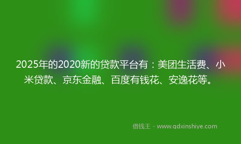 2025年的2020新的贷款平台有：美团生活费、小米贷款、京东金融、百度有钱花、安逸花等。