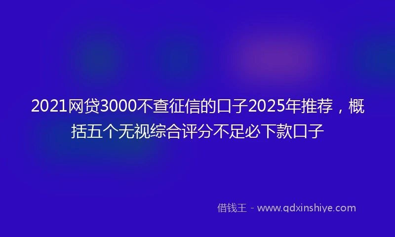 2021网贷3000不查征信的口子2025年推荐，概括五个无视综合评分不足必下款口子