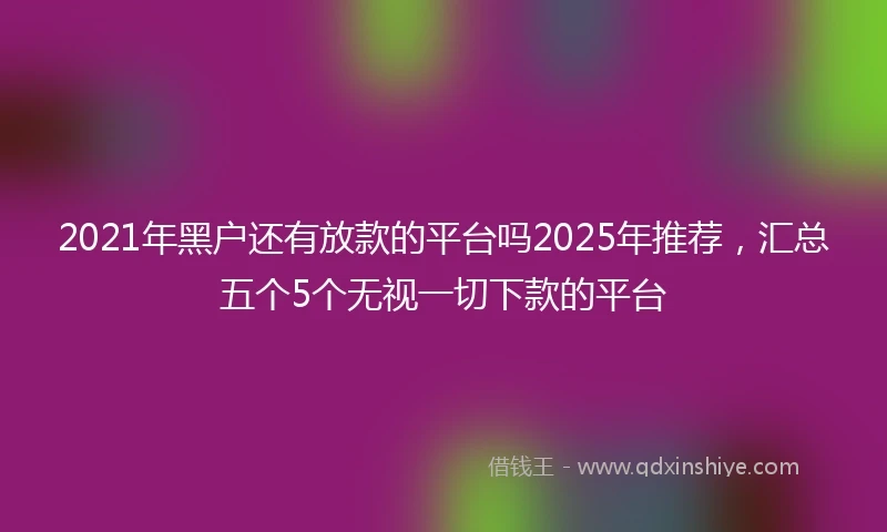 2021年黑户还有放款的平台吗2025年推荐，汇总五个5个无视一切下款的平台