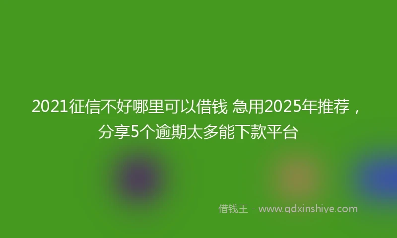 2021征信不好哪里可以借钱 急用2025年推荐，分享5个逾期太多能下款平台