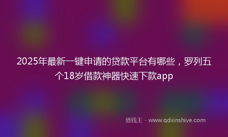 2025年最新一键申请的贷款平台有哪些，罗列五个18岁借款神器快速下款app