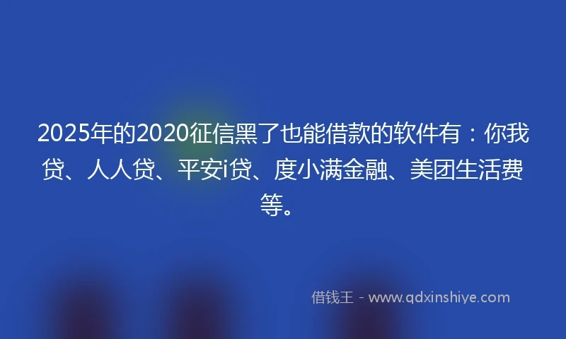 2025年的2020征信黑了也能借款的软件有：你我贷、人人贷、平安i贷、度小满金融、美团生活费等。