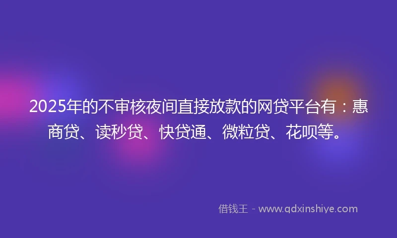 2025年的不审核夜间直接放款的网贷平台有：惠商贷、读秒贷、快贷通、微粒贷、花呗等。