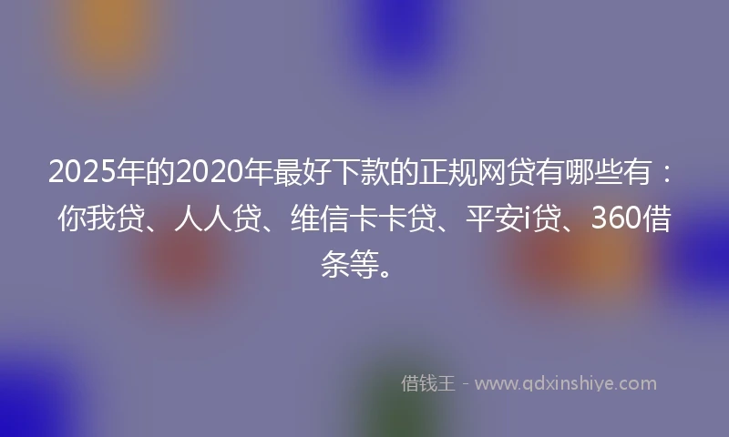 2025年的2020年最好下款的正规网贷有哪些有：你我贷、人人贷、维信卡卡贷、平安i贷、360借条等。