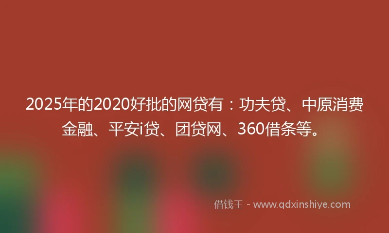 2025年的2020好批的网贷有：功夫贷、中原消费金融、平安i贷、团贷网、360借条等。