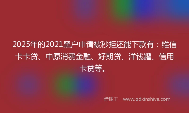 2025年的2021黑户申请被秒拒还能下款有：维信卡卡贷、中原消费金融、好期贷、洋钱罐、信用卡贷等。