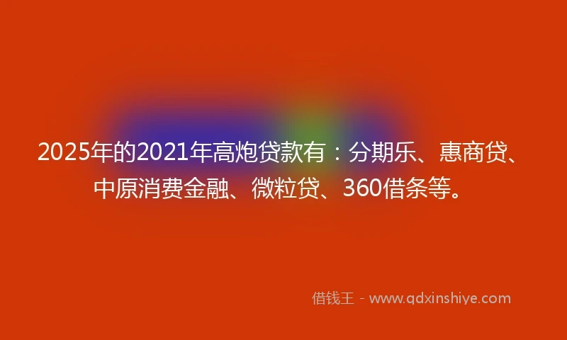 2025年的2021年高炮贷款有：分期乐、惠商贷、中原消费金融、微粒贷、360借条等。