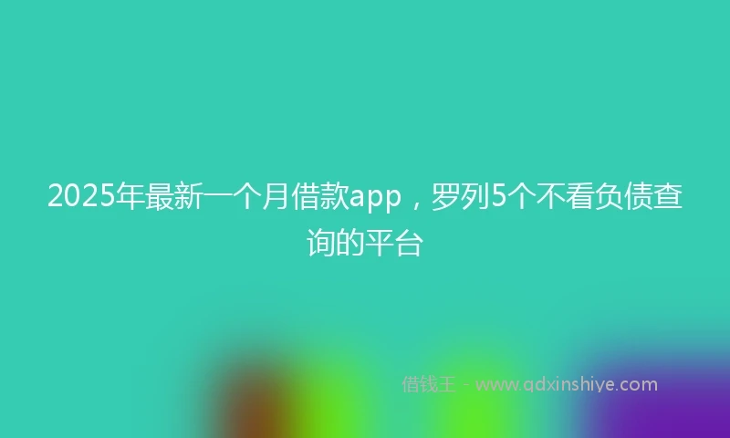 2025年最新一个月借款app，罗列5个不看负债查询的平台