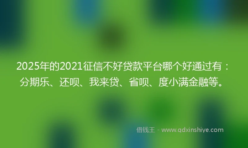 2025年的2021征信不好贷款平台哪个好通过有：分期乐、还呗、我来贷、省呗、度小满金融等。